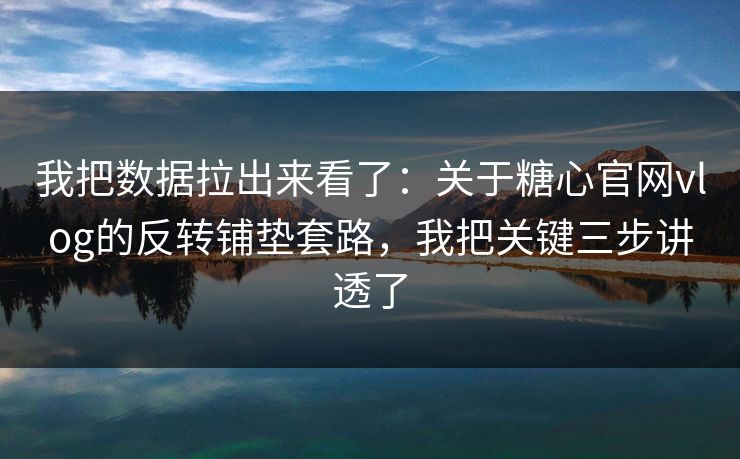 我把数据拉出来看了:关于糖心官网vlog的反转铺垫套路,我把关键三步讲透了 我把数据拉出来看了:关于糖心官网vlog的反转铺垫套路,我把关键三步讲透了