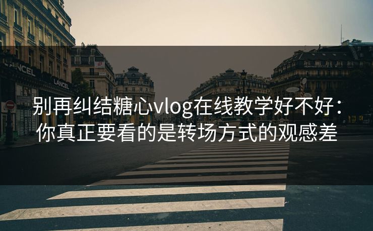 别再纠结糖心vlog在线教学好不好:你真正要看的是转场方式的观感差 别再纠结糖心vlog在线教学好不好:你真正要看的是转场方式的观感差