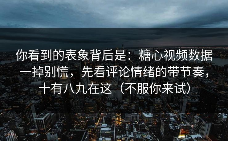 你看到的表象背后是:糖心视频数据一掉别慌,先看评论情绪的带节奏,十有八九在这(不服你来试) 你看到的表象背后是:糖心视频数据一掉别慌,先看评论情绪的带节奏,十有八九在这(不服你来试)