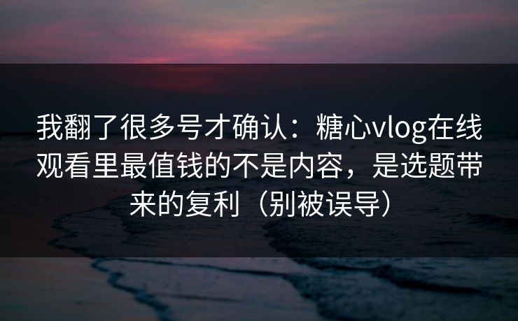 我翻了很多号才确认:糖心vlog在线观看里最值钱的不是内容,是选题带来的复利(别被误导) 我翻了很多号才确认:糖心vlog在线观看里最值钱的不是内容,是选题带来的复利(别被误导)