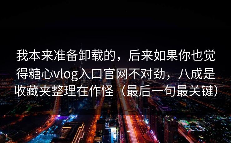 我本来准备卸载的,后来如果你也觉得糖心vlog入口官网不对劲,八成是收藏夹整理在作怪(最后一句最关键) 我本来准备卸载的,后来如果你也觉得糖心vlog入口官网不对劲,八成是收藏夹整理在作怪(最后一句最关键)