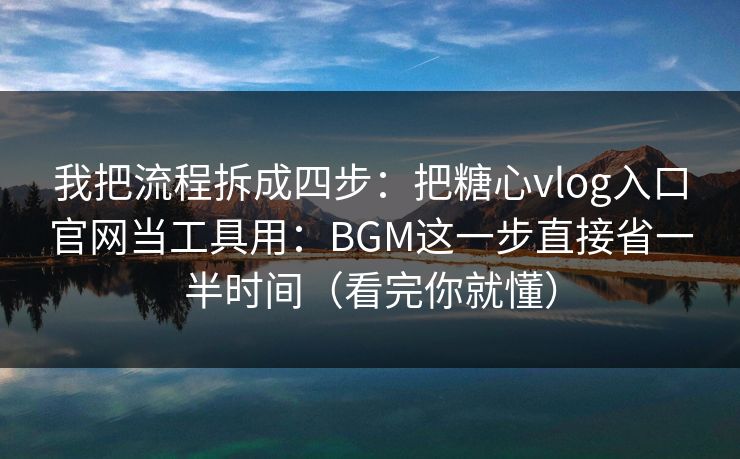 我把流程拆成四步:把糖心vlog入口官网当工具用:BGM这一步直接省一半时间(看完你就懂) 我把流程拆成四步:把糖心vlog入口官网当工具用:BGM这一步直接省一半时间(看完你就懂)