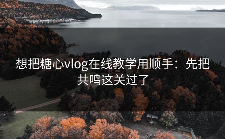 想把糖心vlog在线教学用顺手：先把共鸣这关过了