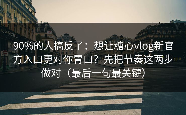 90%的人搞反了:想让糖心vlog新官方入口更对你胃口?先把节奏这两步做对(最后一句最关键) 90%的人搞反了:想让糖心vlog新官方入口更对你胃口?先把节奏这两步做对(最后一句最关键)