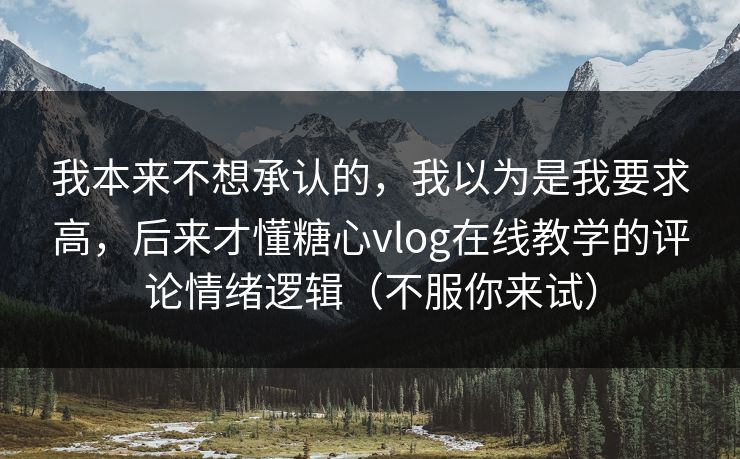 我本来不想承认的,我以为是我要求高,后来才懂糖心vlog在线教学的评论情绪逻辑(不服你来试) 我本来不想承认的,我以为是我要求高,后来才懂糖心vlog在线教学的评论情绪逻辑(不服你来试)