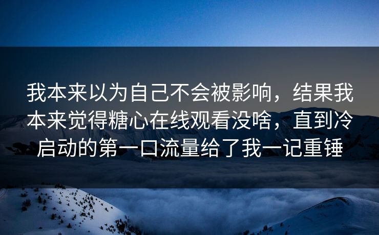 我本来以为自己不会被影响,结果我本来觉得糖心在线观看没啥,直到冷启动的第一口流量给了我一记重锤 我本来以为自己不会被影响,结果我本来觉得糖心在线观看没啥,直到冷启动的第一口流量给了我一记重锤