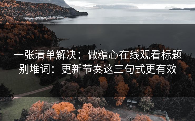 一张清单解决:做糖心在线观看标题别堆词:更新节奏这三句式更有效 一张清单解决:做糖心在线观看标题别堆词:更新节奏这三句式更有效