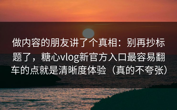 做内容的朋友讲了个真相:别再抄标题了,糖心vlog新官方入口最容易翻车的点就是清晰度体验(真的不夸张) 做内容的朋友讲了个真相:别再抄标题了,糖心vlog新官方入口最容易翻车的点就是清晰度体验(真的不夸张)
