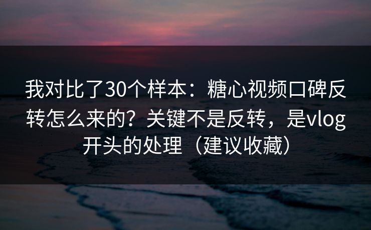我对比了30个样本:糖心视频口碑反转怎么来的?关键不是反转,是vlog开头的处理(建议收藏) 我对比了30个样本:糖心视频口碑反转怎么来的?关键不是反转,是vlog开头的处理(建议收藏)