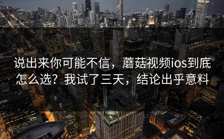 说出来你可能不信，蘑菇视频ios到底怎么选？我试了三天，结论出乎意料