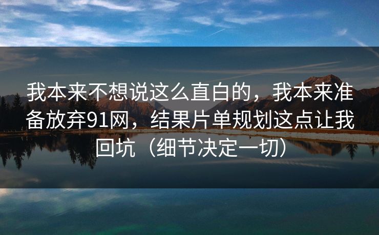 我本来不想说这么直白的,我本来准备放弃91网,结果片单规划这点让我回坑(细节决定一切) 我本来不想说这么直白的,我本来准备放弃91网,结果片单规划这点让我回坑(细节决定一切)