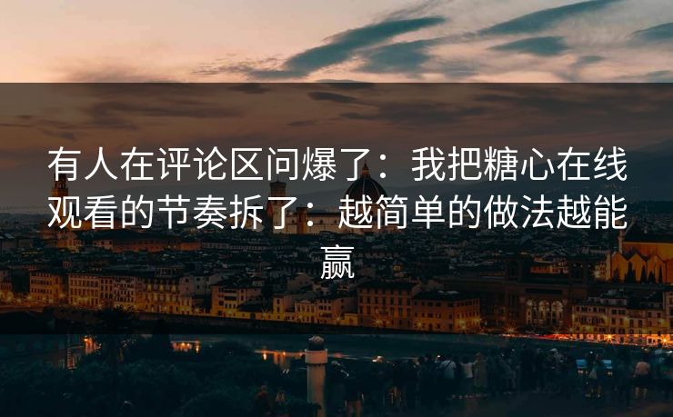 有人在评论区问爆了:我把糖心在线观看的节奏拆了:越简单的做法越能赢 有人在评论区问爆了:我把糖心在线观看的节奏拆了:越简单的做法越能赢
