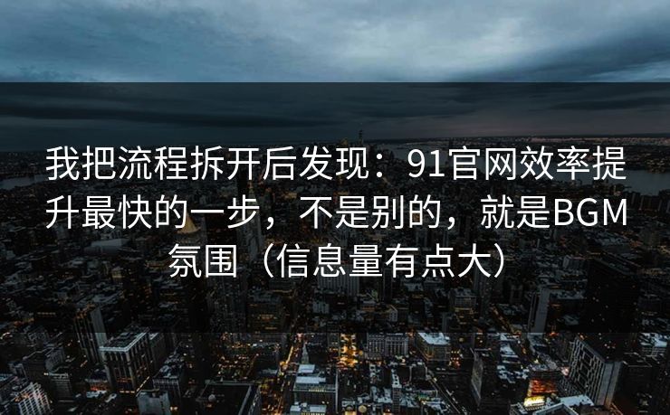 我把流程拆开后发现:91官网效率提升最快的一步,不是别的,就是BGM氛围(信息量有点大) 我把流程拆开后发现:91官网效率提升最快的一步,不是别的,就是BGM氛围(信息量有点大)