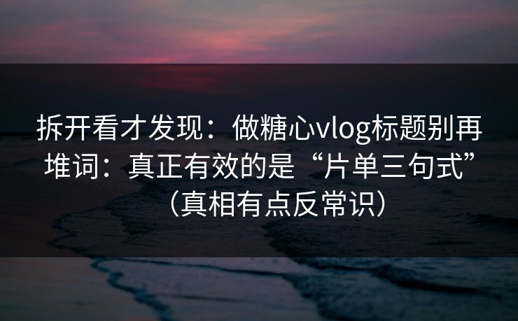 拆开看才发现:做糖心vlog标题别再堆词:真正有效的是“片单三句式”(真相有点反常识) 拆开看才发现:做糖心vlog标题别再堆词:真正有效的是“片单三句式”(真相有点反常识)