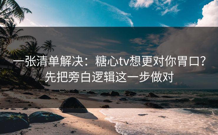 一张清单解决:糖心tv想更对你胃口?先把旁白逻辑这一步做对 一张清单解决:糖心tv想更对你胃口?先把旁白逻辑这一步做对