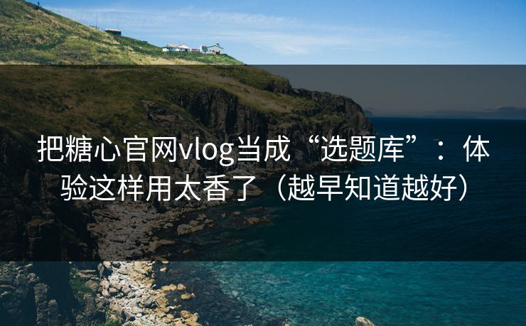 把糖心官网vlog当成“选题库”:体验这样用太香了(越早知道越好) 把糖心官网vlog当成“选题库”:体验这样用太香了(越早知道越好)