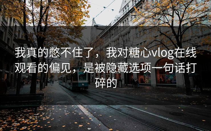 我真的憋不住了，我对糖心vlog在线观看的偏见，是被隐藏选项一句话打碎的