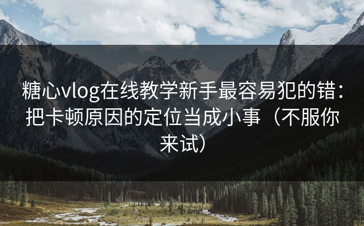 糖心vlog在线教学新手最容易犯的错:把卡顿原因的定位当成小事(不服你来试) 糖心vlog在线教学新手最容易犯的错:把卡顿原因的定位当成小事(不服你来试)