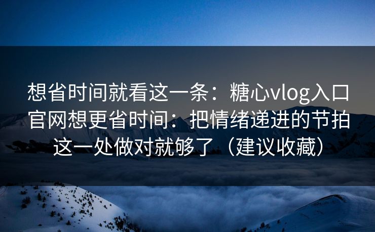 想省时间就看这一条:糖心vlog入口官网想更省时间:把情绪递进的节拍这一处做对就够了(建议收藏) 想省时间就看这一条:糖心vlog入口官网想更省时间:把情绪递进的节拍这一处做对就够了(建议收藏)