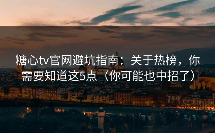 糖心tv官网避坑指南:关于热榜,你需要知道这5点(你可能也中招了) 糖心tv官网避坑指南:关于热榜,你需要知道这5点(你可能也中招了)