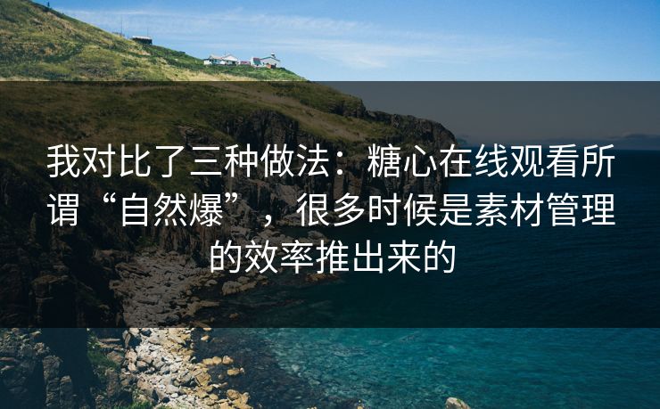 我对比了三种做法:糖心在线观看所谓“自然爆”,很多时候是素材管理的效率推出来的 我对比了三种做法:糖心在线观看所谓“自然爆”,很多时候是素材管理的效率推出来的