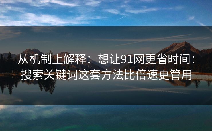 从机制上解释:想让91网更省时间:搜索关键词这套方法比倍速更管用 从机制上解释:想让91网更省时间:搜索关键词这套方法比倍速更管用