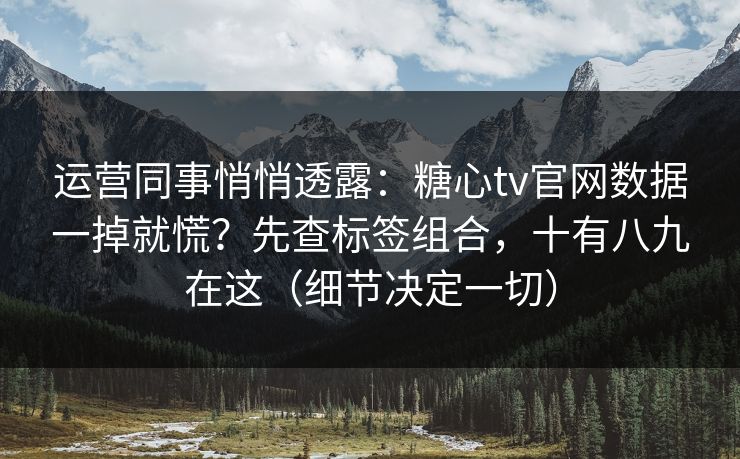 运营同事悄悄透露:糖心tv官网数据一掉就慌?先查标签组合,十有八九在这(细节决定一切) 运营同事悄悄透露:糖心tv官网数据一掉就慌?先查标签组合,十有八九在这(细节决定一切)