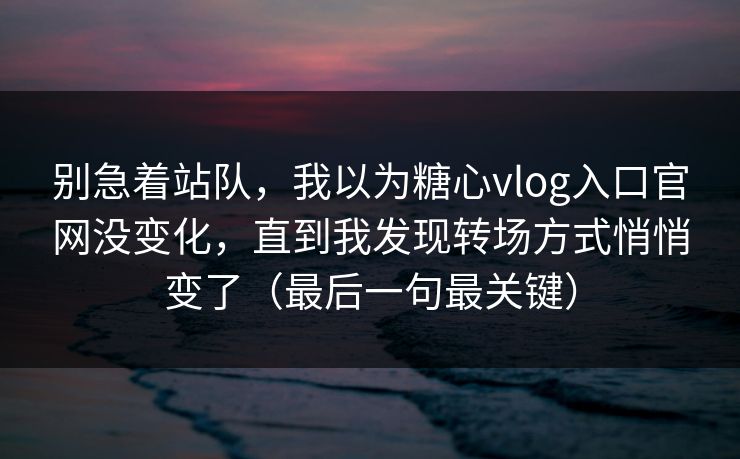 别急着站队,我以为糖心vlog入口官网没变化,直到我发现转场方式悄悄变了(最后一句最关键) 别急着站队,我以为糖心vlog入口官网没变化,直到我发现转场方式悄悄变了(最后一句最关键)