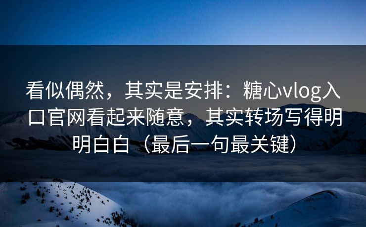看似偶然,其实是安排:糖心vlog入口官网看起来随意,其实转场写得明明白白(最后一句最关键) 看似偶然,其实是安排:糖心vlog入口官网看起来随意,其实转场写得明明白白(最后一句最关键)