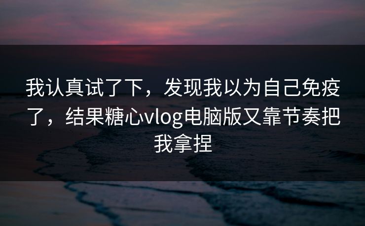 我认真试了下,发现我以为自己免疫了,结果糖心vlog电脑版又靠节奏把我拿捏 我认真试了下,发现我以为自己免疫了,结果糖心vlog电脑版又靠节奏把我拿捏