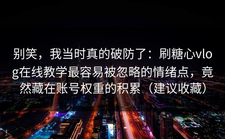 别笑,我当时真的破防了:刷糖心vlog在线教学最容易被忽略的情绪点,竟然藏在账号权重的积累(建议收藏) 别笑,我当时真的破防了:刷糖心vlog在线教学最容易被忽略的情绪点,竟然藏在账号权重的积累(建议收藏)