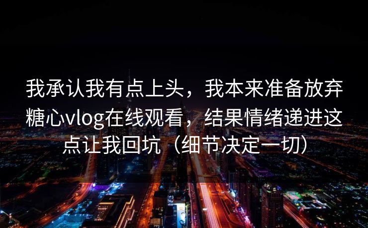 我承认我有点上头,我本来准备放弃糖心vlog在线观看,结果情绪递进这点让我回坑(细节决定一切) 我承认我有点上头,我本来准备放弃糖心vlog在线观看,结果情绪递进这点让我回坑(细节决定一切)