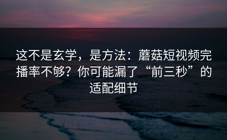 这不是玄学,是方法:蘑菇短视频完播率不够?你可能漏了“前三秒”的适配细节 这不是玄学,是方法:蘑菇短视频完播率不够?你可能漏了“前三秒”的适配细节