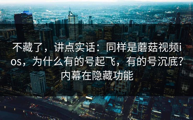 不藏了,讲点实话:同样是蘑菇视频ios,为什么有的号起飞,有的号沉底?内幕在隐藏功能 不藏了,讲点实话:同样是蘑菇视频ios,为什么有的号起飞,有的号沉底?内幕在隐藏功能
