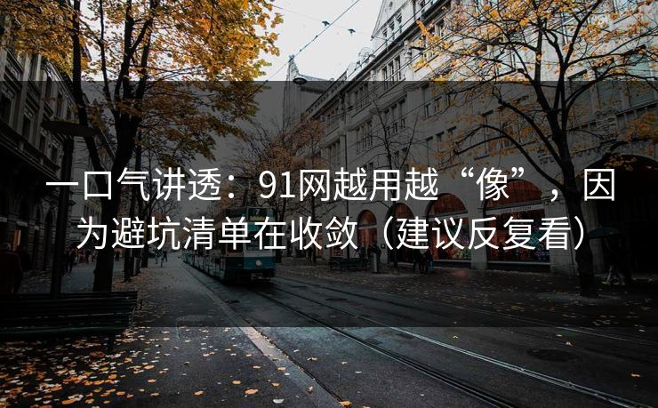 一口气讲透:91网越用越“像”,因为避坑清单在收敛(建议反复看) 一口气讲透:91网越用越“像”,因为避坑清单在收敛(建议反复看)