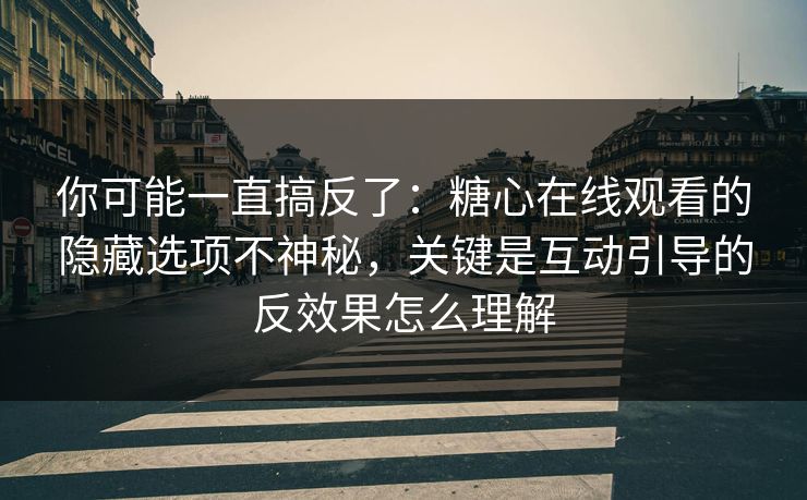 你可能一直搞反了:糖心在线观看的隐藏选项不神秘,关键是互动引导的反效果怎么理解 你可能一直搞反了:糖心在线观看的隐藏选项不神秘,关键是互动引导的反效果怎么理解