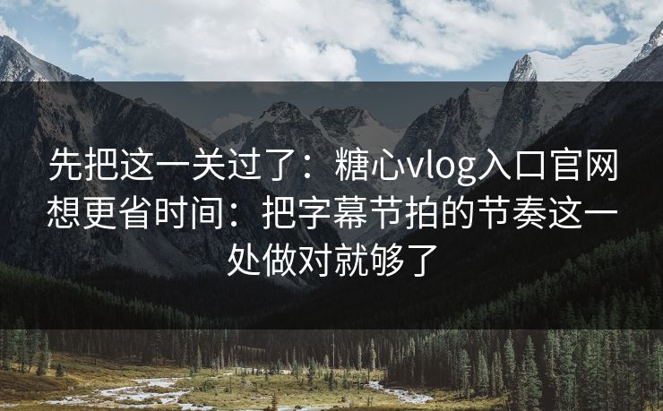 先把这一关过了:糖心vlog入口官网想更省时间:把字幕节拍的节奏这一处做对就够了 先把这一关过了:糖心vlog入口官网想更省时间:把字幕节拍的节奏这一处做对就够了