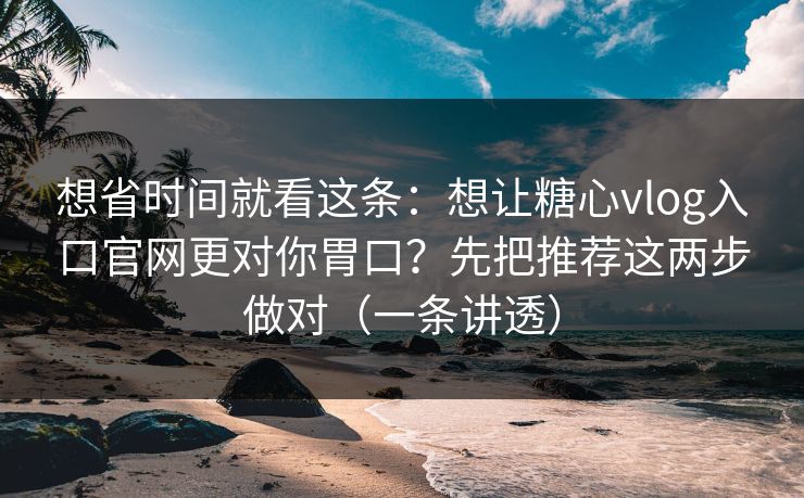 想省时间就看这条:想让糖心vlog入口官网更对你胃口?先把推荐这两步做对(一条讲透) 想省时间就看这条:想让糖心vlog入口官网更对你胃口?先把推荐这两步做对(一条讲透)