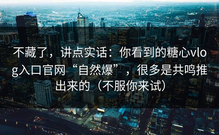 不藏了,讲点实话:你看到的糖心vlog入口官网“自然爆”,很多是共鸣推出来的(不服你来试) 不藏了,讲点实话:你看到的糖心vlog入口官网“自然爆”,很多是共鸣推出来的(不服你来试)