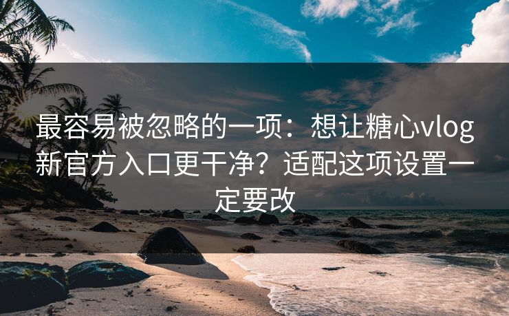 最容易被忽略的一项:想让糖心vlog新官方入口更干净?适配这项设置一定要改 最容易被忽略的一项:想让糖心vlog新官方入口更干净?适配这项设置一定要改