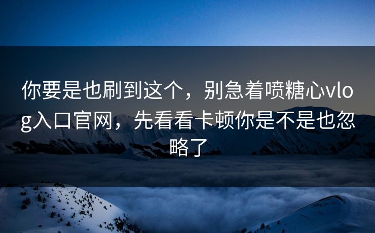 你要是也刷到这个,别急着喷糖心vlog入口官网,先看看卡顿你是不是也忽略了 你要是也刷到这个,别急着喷糖心vlog入口官网,先看看卡顿你是不是也忽略了