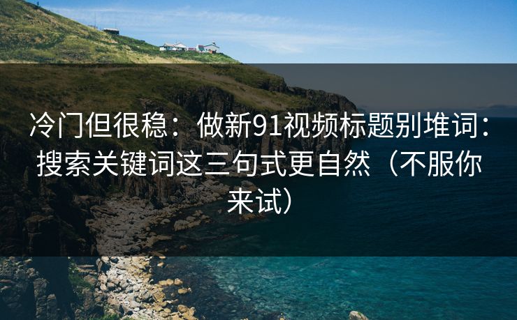 冷门但很稳:做新91视频标题别堆词:搜索关键词这三句式更自然(不服你来试) 冷门但很稳:做新91视频标题别堆词:搜索关键词这三句式更自然(不服你来试)