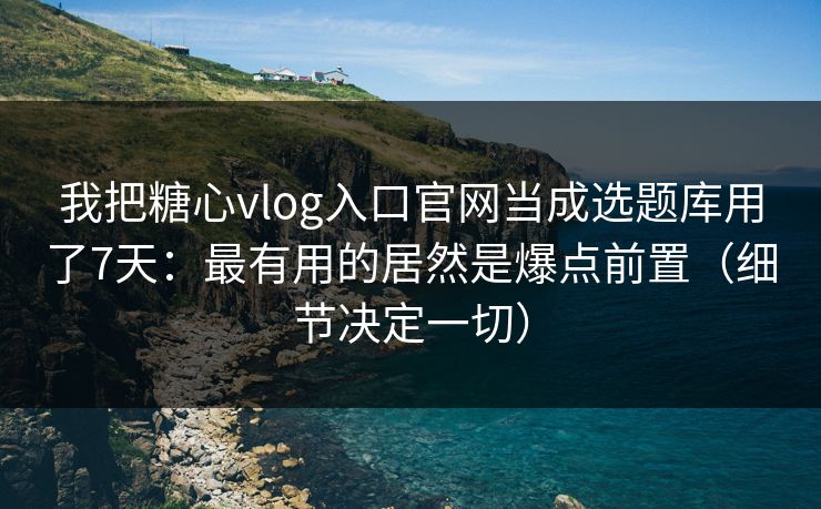 我把糖心vlog入口官网当成选题库用了7天:最有用的居然是爆点前置(细节决定一切) 我把糖心vlog入口官网当成选题库用了7天:最有用的居然是爆点前置(细节决定一切)