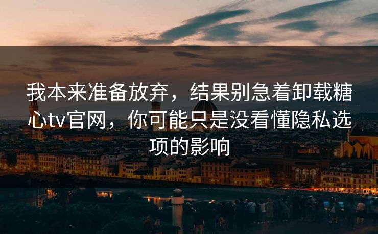 我本来准备放弃,结果别急着卸载糖心tv官网,你可能只是没看懂隐私选项的影响 我本来准备放弃,结果别急着卸载糖心tv官网,你可能只是没看懂隐私选项的影响
