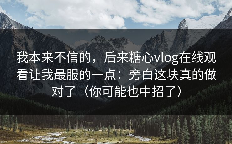 我本来不信的,后来糖心vlog在线观看让我最服的一点:旁白这块真的做对了(你可能也中招了) 我本来不信的,后来糖心vlog在线观看让我最服的一点:旁白这块真的做对了(你可能也中招了)