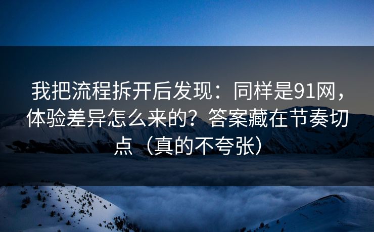 我把流程拆开后发现:同样是91网,体验差异怎么来的?答案藏在节奏切点(真的不夸张) 我把流程拆开后发现:同样是91网,体验差异怎么来的?答案藏在节奏切点(真的不夸张)