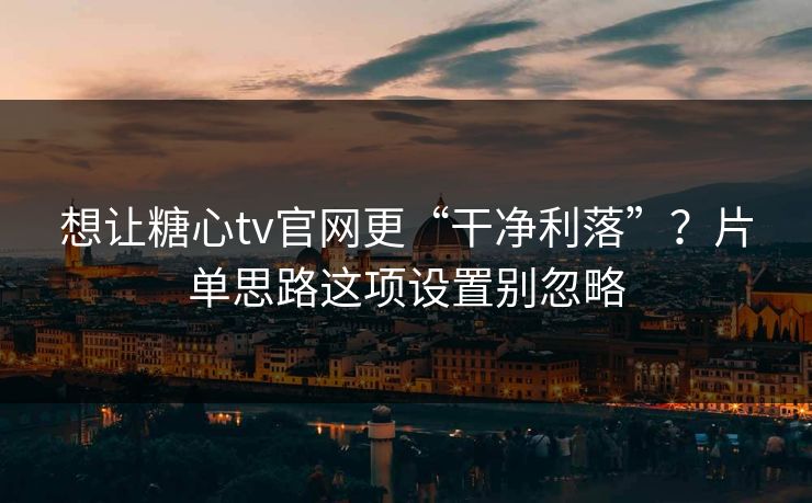 想让糖心tv官网更“干净利落”?片单思路这项设置别忽略 想让糖心tv官网更“干净利落”?片单思路这项设置别忽略
