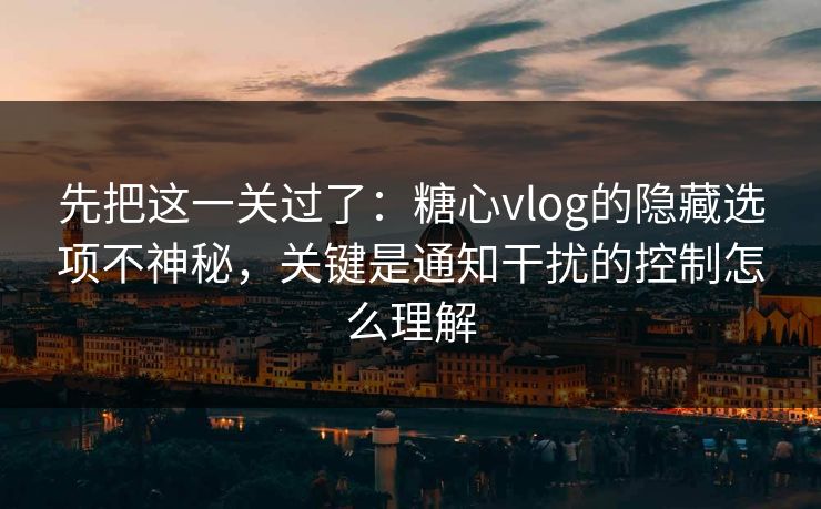 先把这一关过了:糖心vlog的隐藏选项不神秘,关键是通知干扰的控制怎么理解 先把这一关过了:糖心vlog的隐藏选项不神秘,关键是通知干扰的控制怎么理解