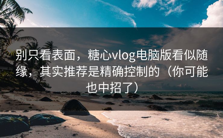 别只看表面,糖心vlog电脑版看似随缘,其实推荐是精确控制的(你可能也中招了) 别只看表面,糖心vlog电脑版看似随缘,其实推荐是精确控制的(你可能也中招了)