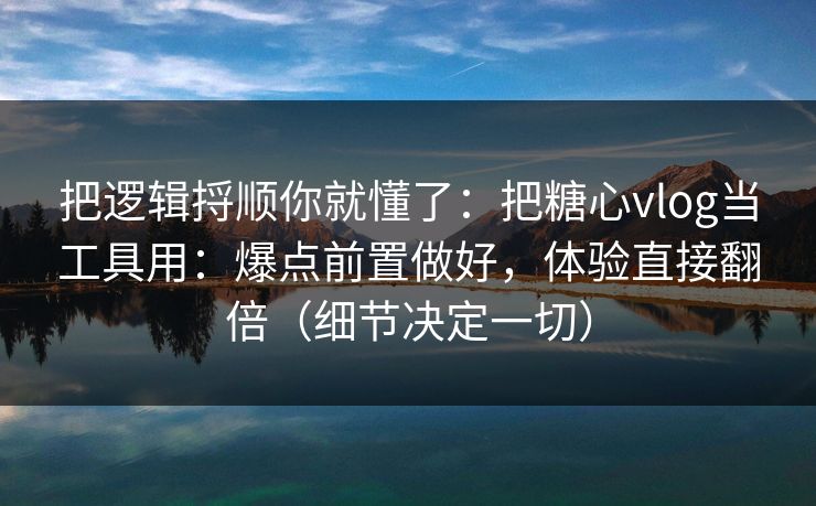 把逻辑捋顺你就懂了：把糖心vlog当工具用：爆点前置做好，体验直接翻倍（细节决定一切）
